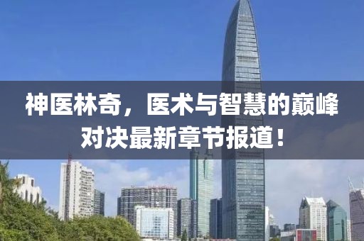 神醫(yī)林奇，醫(yī)術(shù)與智慧的巔峰對決最新章節(jié)報道！