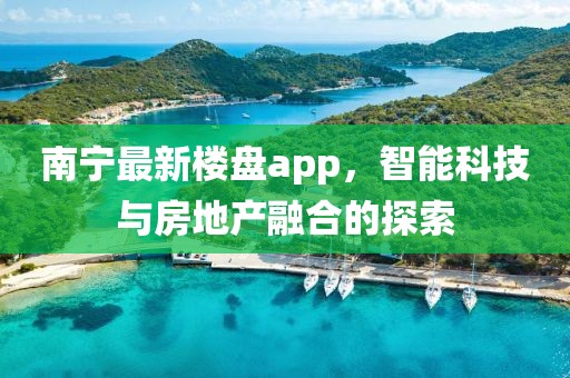 南寧最新樓盤app，智能科技與房地產(chǎn)融合的探索