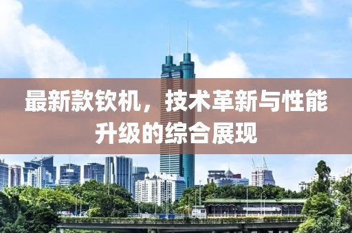 最新款欽機(jī)，技術(shù)革新與性能升級(jí)的綜合展現(xiàn)