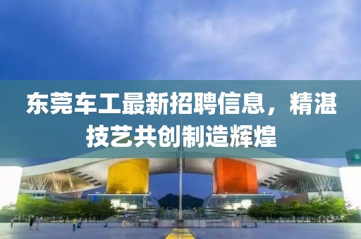 東莞車工最新招聘信息，精湛技藝共創(chuàng)制造輝煌