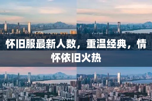 懷舊服最新人數(shù)，重溫經(jīng)典，情懷依舊火熱