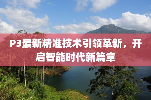 P3最新精準(zhǔn)技術(shù)引領(lǐng)革新，開(kāi)啟智能時(shí)代新篇章