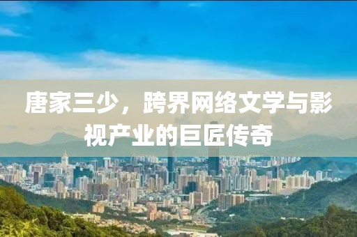 唐家三少，跨界網(wǎng)絡(luò)文學(xué)與影視產(chǎn)業(yè)的巨匠傳奇
