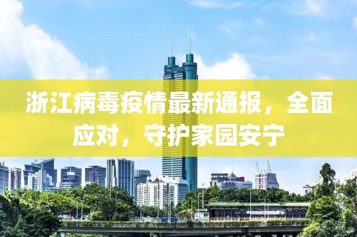 浙江病毒疫情最新通報，全面應(yīng)對，守護家園安寧