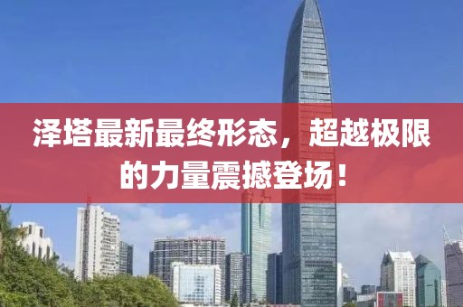 澤塔最新最終形態(tài)，超越極限的力量震撼登場！