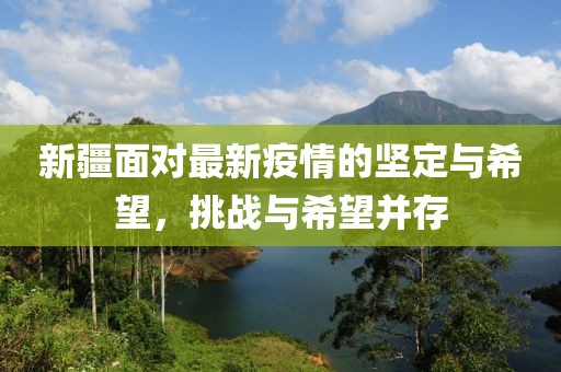 新疆面對(duì)最新疫情的堅(jiān)定與希望，挑戰(zhàn)與希望并存
