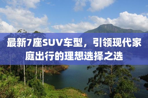 最新7座SUV車型，引領(lǐng)現(xiàn)代家庭出行的理想選擇之選