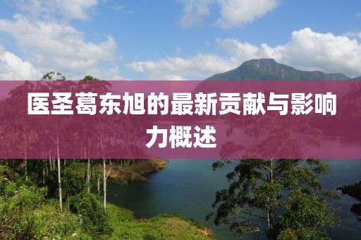 醫(yī)圣葛東旭的最新貢獻(xiàn)與影響力概述