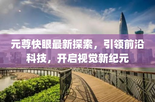 元尊快眼最新探索，引領(lǐng)前沿科技，開啟視覺新紀(jì)元