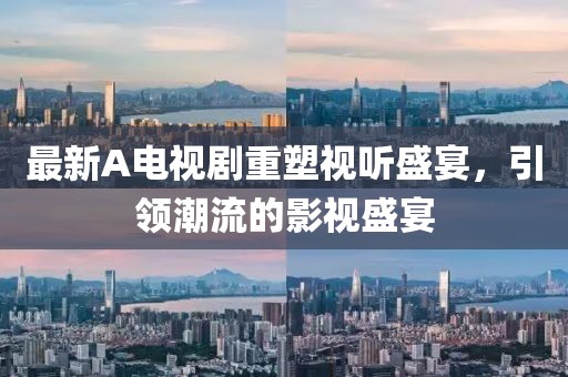 最新A電視劇重塑視聽(tīng)盛宴，引領(lǐng)潮流的影視盛宴