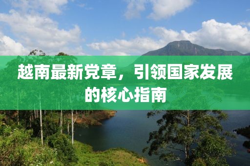 越南最新黨章，引領(lǐng)國(guó)家發(fā)展的核心指南