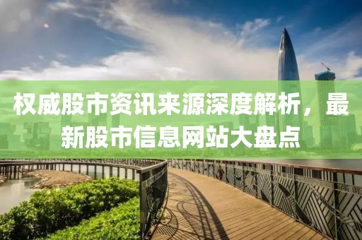 權(quán)威股市資訊來源深度解析，最新股市信息網(wǎng)站大盤點(diǎn)