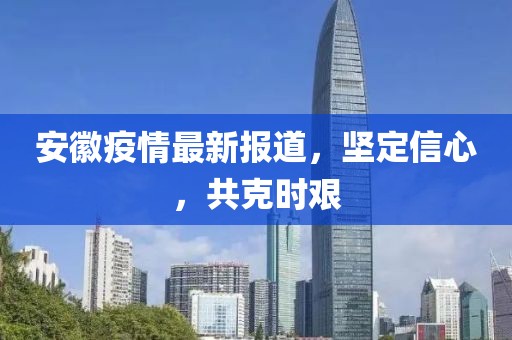 安徽疫情最新報(bào)道，堅(jiān)定信心，共克時(shí)艱