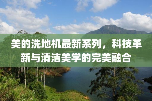 美的洗地機(jī)最新系列，科技革新與清潔美學(xué)的完美融合