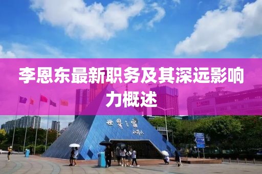 李恩東最新職務(wù)及其深遠影響力概述