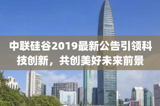 中聯(lián)硅谷2019最新公告引領(lǐng)科技創(chuàng)新，共創(chuàng)美好未來前景