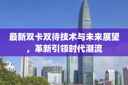 最新雙卡雙待技術(shù)與未來展望，革新引領(lǐng)時代潮流