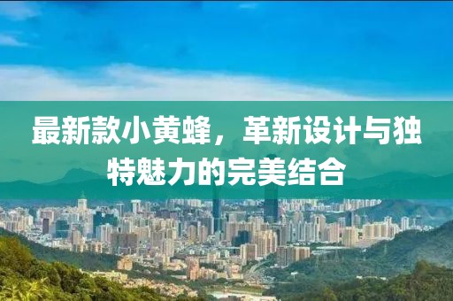 最新款小黃蜂，革新設(shè)計與獨(dú)特魅力的完美結(jié)合