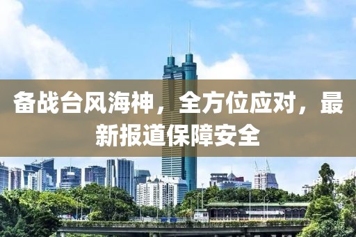 備戰(zhàn)臺風海神，全方位應對，最新報道保障安全