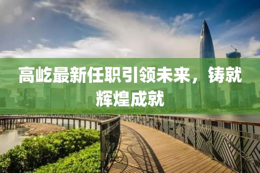 高屹最新任職引領(lǐng)未來(lái)，鑄就輝煌成就