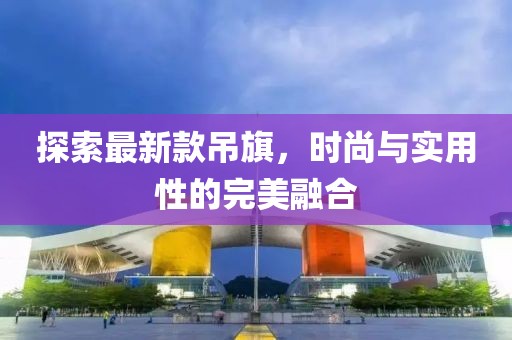 探索最新款吊旗，時尚與實用性的完美融合