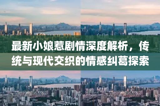 最新小娘惹劇情深度解析，傳統(tǒng)與現(xiàn)代交織的情感糾葛探索