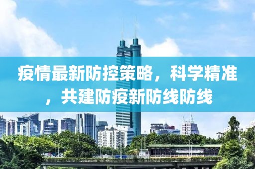 疫情最新防控策略，科學(xué)精準(zhǔn)，共建防疫新防線防線