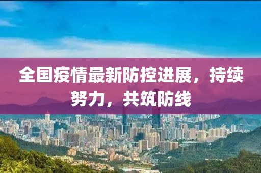 全國(guó)疫情最新防控進(jìn)展，持續(xù)努力，共筑防線