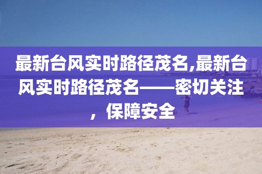 最新臺風(fēng)實(shí)時(shí)路徑茂名,最新臺風(fēng)實(shí)時(shí)路徑茂名——密切關(guān)注，保障安全