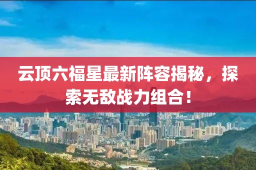 云頂六福星最新陣容揭秘，探索無敵戰(zhàn)力組合！