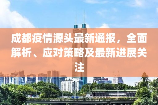 成都疫情源頭最新通報，全面解析、應對策略及最新進展關注