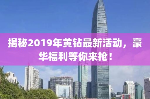 揭秘2019年黃鉆最新活動，豪華福利等你來搶！