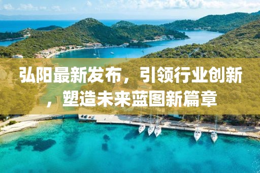 弘陽(yáng)最新發(fā)布，引領(lǐng)行業(yè)創(chuàng)新，塑造未來(lái)藍(lán)圖新篇章