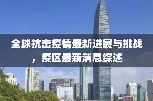 全球抗擊疫情最新進(jìn)展與挑戰(zhàn)，疫區(qū)最新消息綜述
