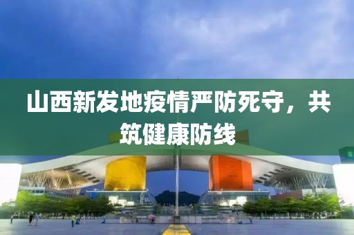 山西新發(fā)地疫情嚴(yán)防死守，共筑健康防線