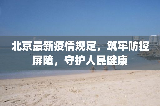 北京最新疫情規(guī)定，筑牢防控屏障，守護(hù)人民健康