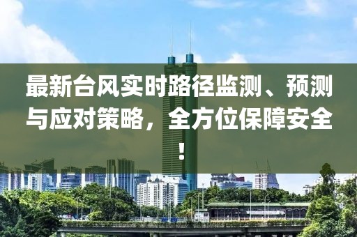 最新臺(tái)風(fēng)實(shí)時(shí)路徑監(jiān)測、預(yù)測與應(yīng)對(duì)策略，全方位保障安全！