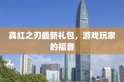 真紅之刃最新禮包，游戲玩家的福音