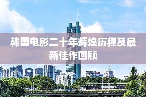 韓國電影二十年輝煌歷程及最新佳作回顧