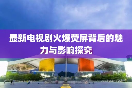 最新電視劇火爆熒屏背后的魅力與影響探究