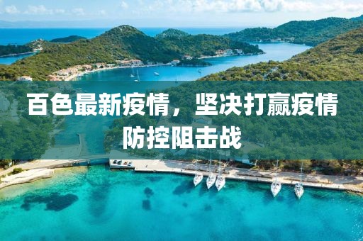 百色最新疫情，堅(jiān)決打贏疫情防控阻擊戰(zhàn)