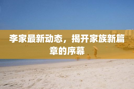 李家最新動(dòng)態(tài)，揭開家族新篇章的序幕