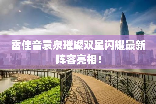 雷佳音袁泉璀璨雙星閃耀最新陣容亮相！