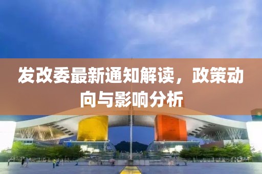 發(fā)改委最新通知解讀，政策動向與影響分析