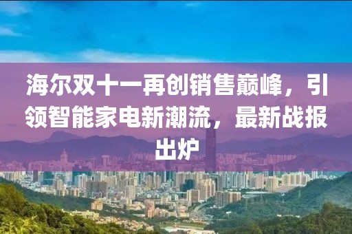 海爾雙十一再創(chuàng)銷售巔峰，引領(lǐng)智能家電新潮流，最新戰(zhàn)報(bào)出爐