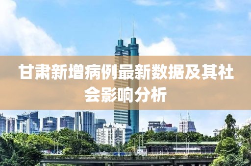 甘肅新增病例最新數(shù)據(jù)及其社會(huì)影響分析