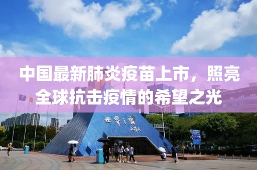 中國(guó)最新肺炎疫苗上市，照亮全球抗擊疫情的希望之光