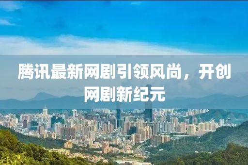 騰訊最新網(wǎng)劇引領(lǐng)風尚，開創(chuàng)網(wǎng)劇新紀元