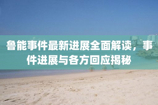 魯能事件最新進(jìn)展全面解讀，事件進(jìn)展與各方回應(yīng)揭秘
