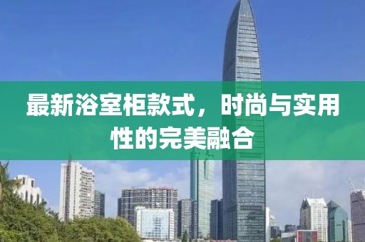 最新浴室柜款式，時(shí)尚與實(shí)用性的完美融合